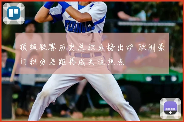 顶级联赛历史总积分榜出炉 欧洲豪门积分差距再成关注焦点