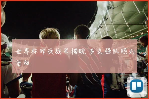 世界杯昨夜战果揭晓 多支强队顺利晋级