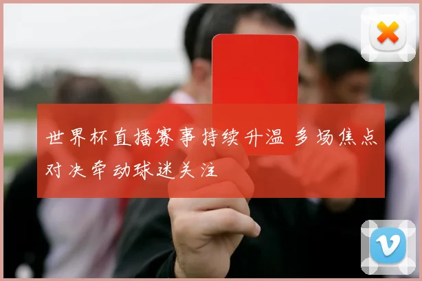 世界杯直播赛事持续升温 多场焦点对决牵动球迷关注
