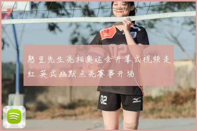 憨豆先生亮相奥运会开幕式视频走红 英式幽默点亮赛事开场
