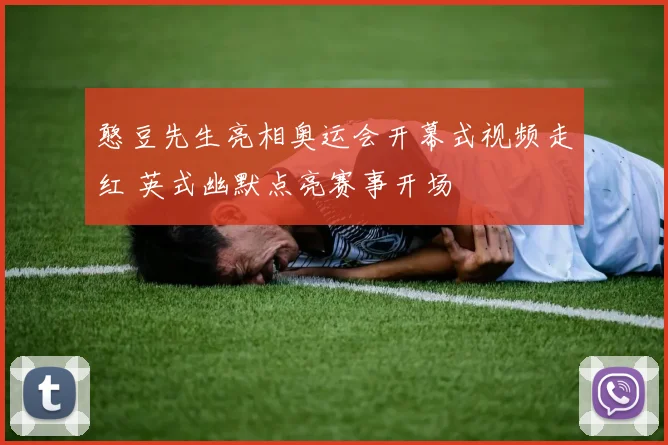 憨豆先生亮相奥运会开幕式视频走红 英式幽默点亮赛事开场