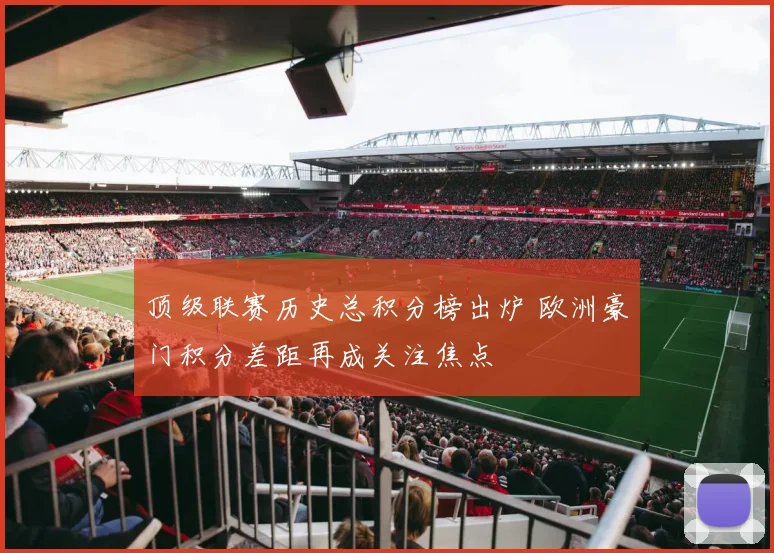顶级联赛历史总积分榜出炉 欧洲豪门积分差距再成关注焦点