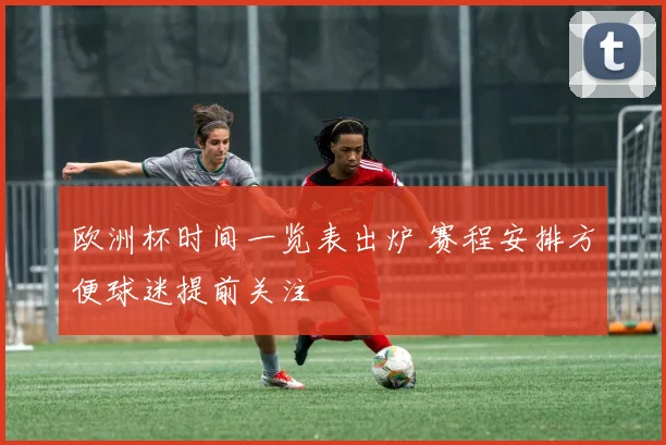 欧洲杯时间一览表出炉 赛程安排方便球迷提前关注