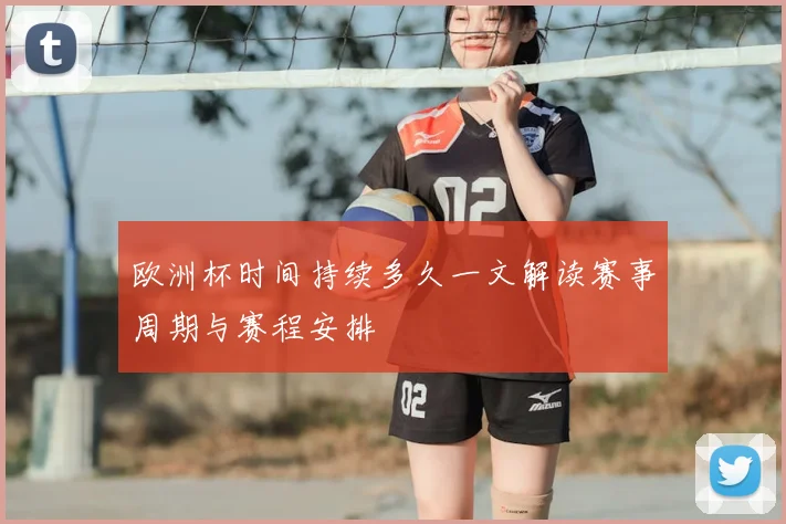 欧洲杯时间持续多久一文解读赛事周期与赛程安排