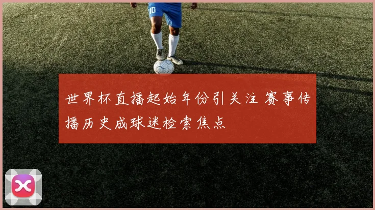 世界杯直播起始年份引关注 赛事传播历史成球迷检索焦点