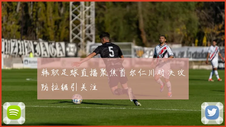 韩职足球直播聚焦首尔仁川对决攻防拉锯引关注