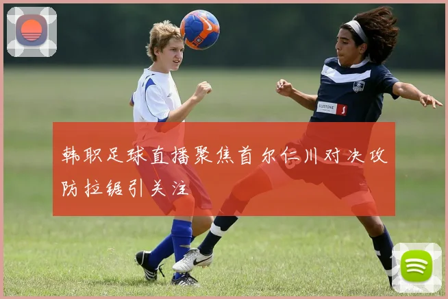 韩职足球直播聚焦首尔仁川对决攻防拉锯引关注
