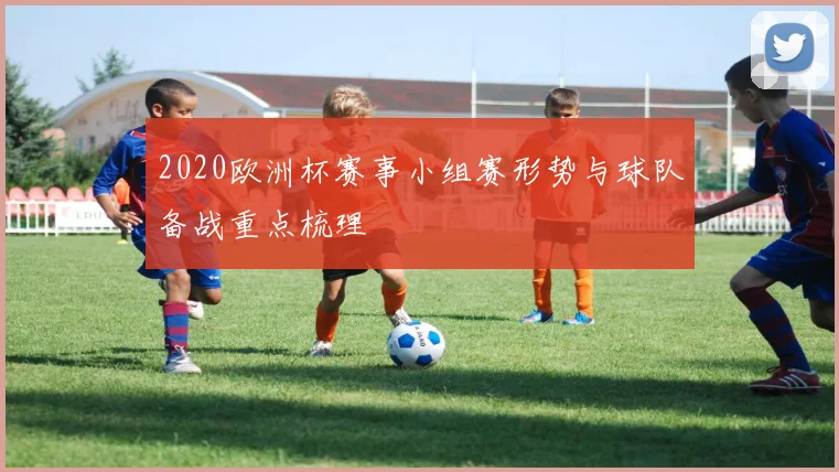 2020欧洲杯赛事小组赛形势与球队备战重点梳理