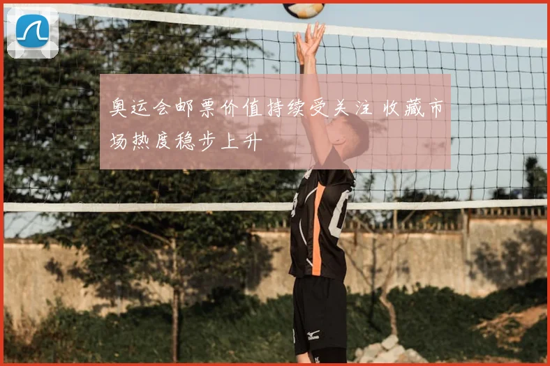 奥运会邮票价值持续受关注 收藏市场热度稳步上升