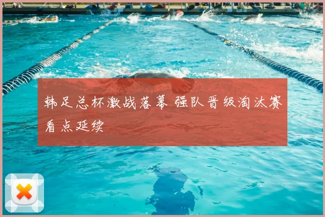 韩足总杯激战落幕 强队晋级淘汰赛看点延续