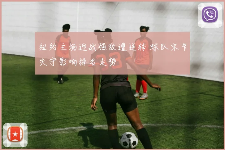 纽约主场迎战强敌遭逆转 球队末节失守影响排名走势