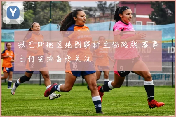 顿巴斯地区地图解析主场路线 赛事出行安排备受关注