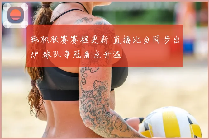 韩职联赛赛程更新 直播比分同步出炉 球队争冠看点升温