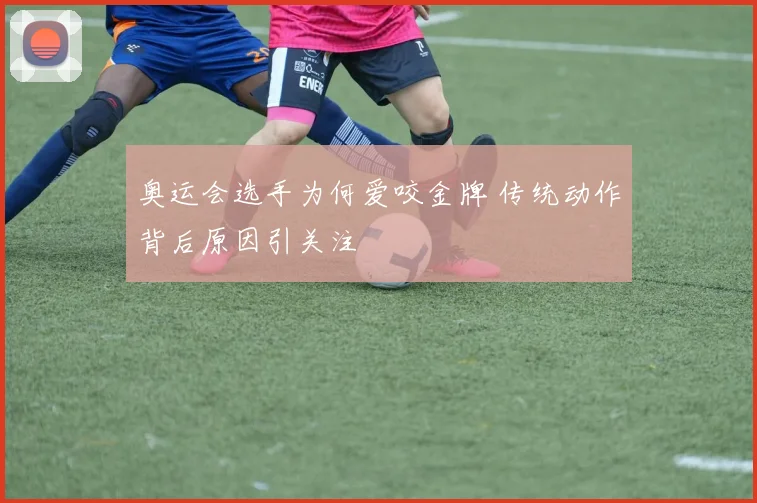 奥运会选手为何爱咬金牌 传统动作背后原因引关注