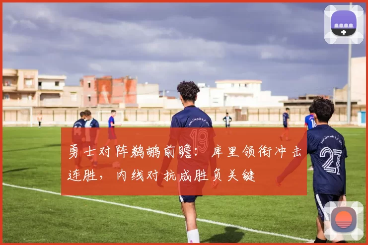 勇士对阵鹈鹕前瞻：库里领衔冲击连胜，内线对抗成胜负关键