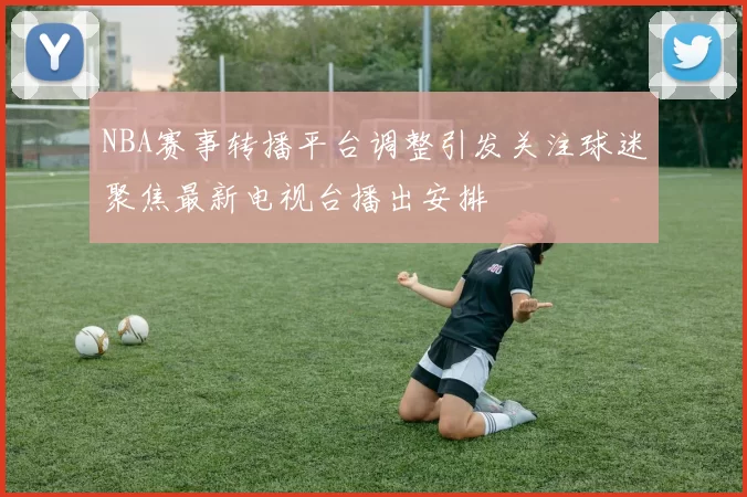 NBA赛事转播平台调整引发关注球迷聚焦最新电视台播出安排
