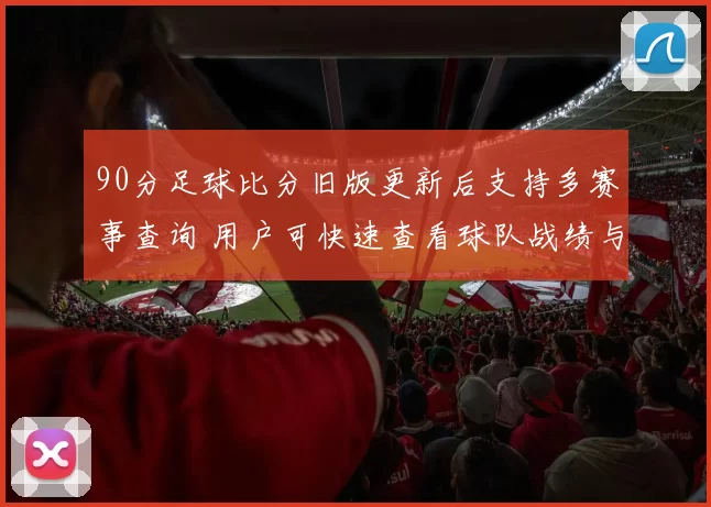 90分足球比分旧版更新后支持多赛事查询 用户可快速查看球队战绩与实时赛况