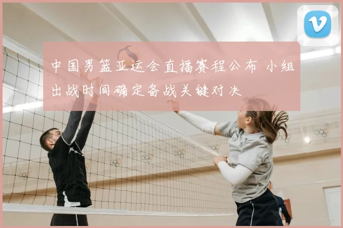 中国男篮亚运会直播赛程公布 小组出战时间确定备战关键对决