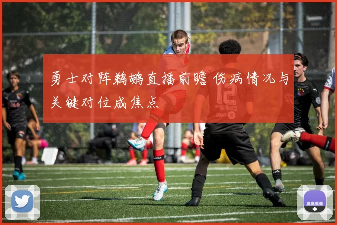 勇士对阵鹈鹕直播前瞻 伤病情况与关键对位成焦点