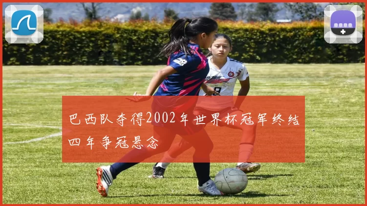 巴西队夺得2002年世界杯冠军终结四年争冠悬念