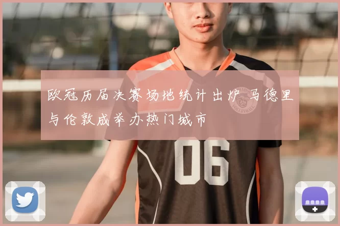 欧冠历届决赛场地统计出炉 马德里与伦敦成举办热门城市