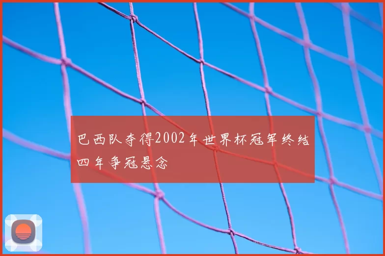 巴西队夺得2002年世界杯冠军终结四年争冠悬念