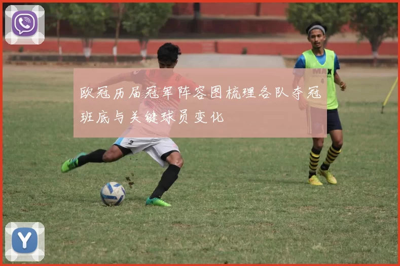 欧冠历届冠军阵容图梳理各队夺冠班底与关键球员变化
