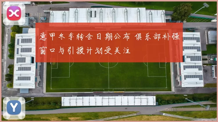 意甲冬季转会日期公布 俱乐部补强窗口与引援计划受关注