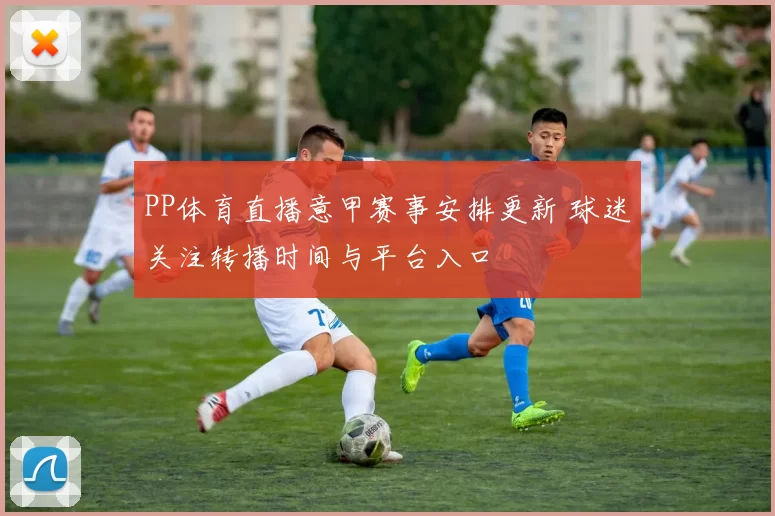 PP体育直播意甲赛事安排更新 球迷关注转播时间与平台入口