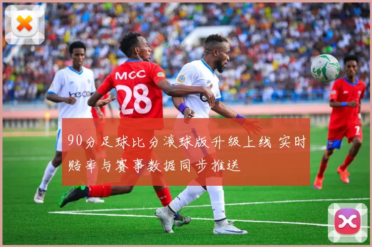 90分足球比分滚球版升级上线 实时赔率与赛事数据同步推送