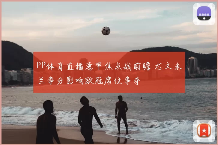 PP体育直播意甲焦点战前瞻 尤文米兰争分影响欧冠席位争夺