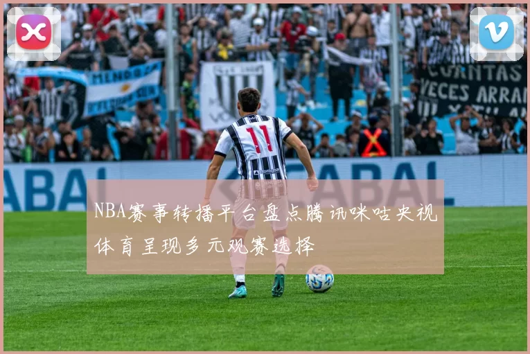 NBA赛事转播平台盘点腾讯咪咕央视体育呈现多元观赛选择