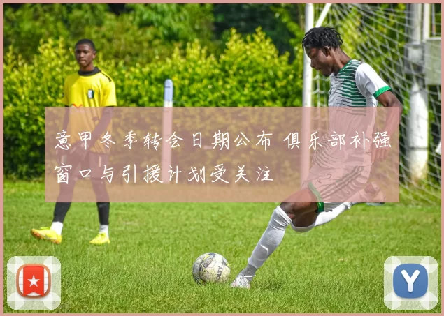 意甲冬季转会日期公布 俱乐部补强窗口与引援计划受关注