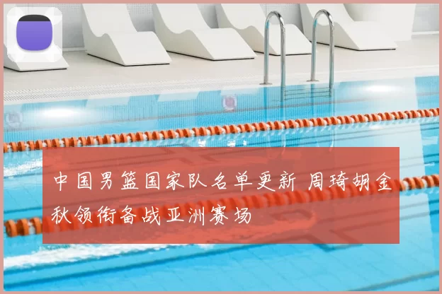 中国男篮国家队名单更新 周琦胡金秋领衔备战亚洲赛场