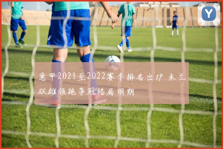 意甲2021至2022赛季排名出炉 米兰双雄领跑争冠格局明朗