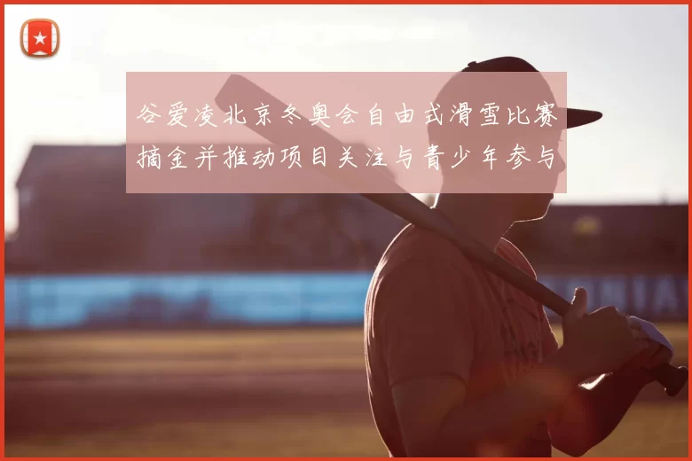 谷爱凌北京冬奥会自由式滑雪比赛摘金并推动项目关注与青少年参与
